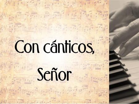 Con cánticos, Señor.
