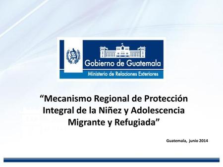 “Mecanismo Regional de Protección Integral de la Niñez y Adolescencia Migrante y Refugiada” Guatemala, junio 2014.