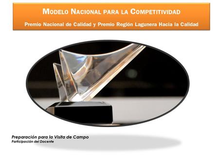 MODELO NACIONAL PARA LA COMPETITIVIDAD Premio Nacional de Calidad y Premio Región Lagunera Hacia la Calidad Preparación para la Visita de Campo Participación.