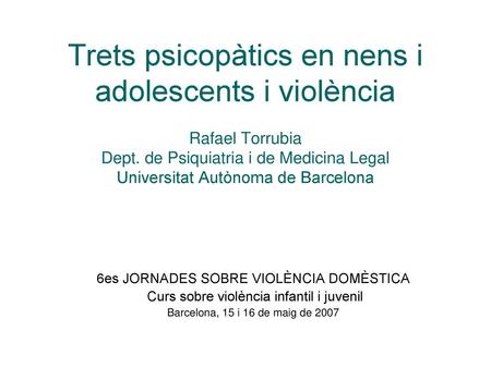 Trets psicopàtics en nens i adolescents i violència Rafael Torrubia Dept. de Psiquiatria i de Medicina Legal Universitat Autònoma de Barcelona 6es JORNADES.