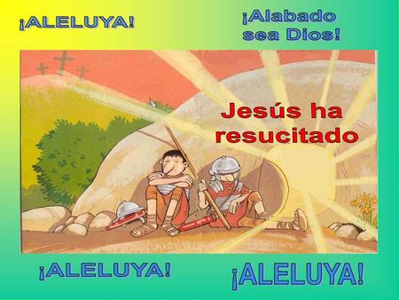 ¡Alabado sea Dios! ¡ALELUYA! Jesús ha resucitado ¡ALELUYA! ¡ALELUYA!