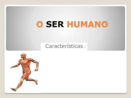 O SER HUMANO Características :.