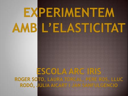 Experimentem amb l’elasticitat escola arc iris roger soto, laura torcal, pere ros, lluc rodó, júlia aicart i jan sanfulgencio.