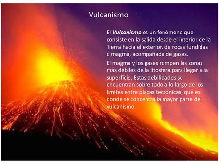 Vulcanismo El Vulcanismo es un fenómeno que consiste en la salida desde el interior de la Tierra hacia el exterior, de rocas fundidas o magma, acompañada.