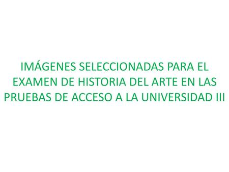 IMÁGENES SELECCIONADAS PARA EL EXAMEN DE HISTORIA DEL ARTE EN LAS PRUEBAS DE ACCESO A LA UNIVERSIDAD III.
