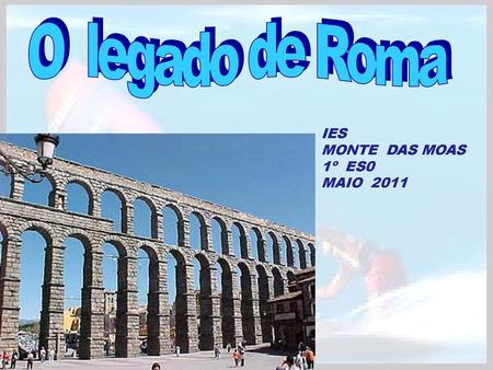 O legado de Roma IES MONTE DAS MOAS 1º ES0 MAIO 2011.