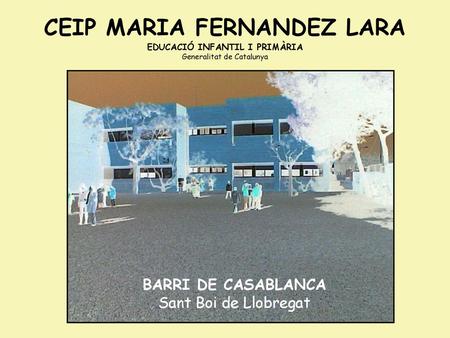 CEIP MARIA FERNANDEZ LARA EDUCACIÓ INFANTIL I PRIMÀRIA Generalitat de Catalunya BARRI DE CASABLANCA Sant Boi de Llobregat.