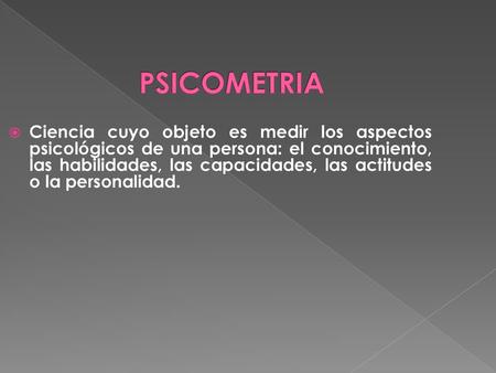 PSICOMETRIA Ciencia cuyo objeto es medir los aspectos psicológicos de una persona: el conocimiento, las habilidades, las capacidades, las actitudes o la.