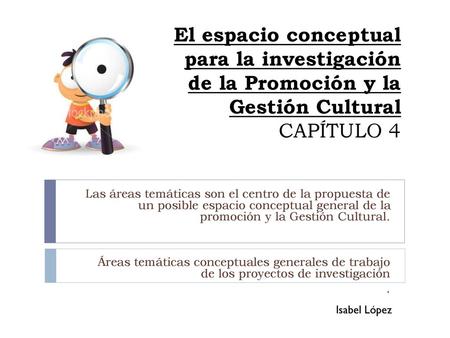 El espacio conceptual para la investigación de la Promoción y la Gestión Cultural CAPÍTULO 4 Las áreas temáticas son el centro de la propuesta de un posible.