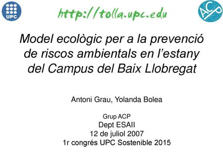 Model ecològic per a la prevenció de riscos ambientals en l’estany del Campus del Baix Llobregat Antoni Grau, Yolanda Bolea Grup ACP Dept ESAII 12 de.