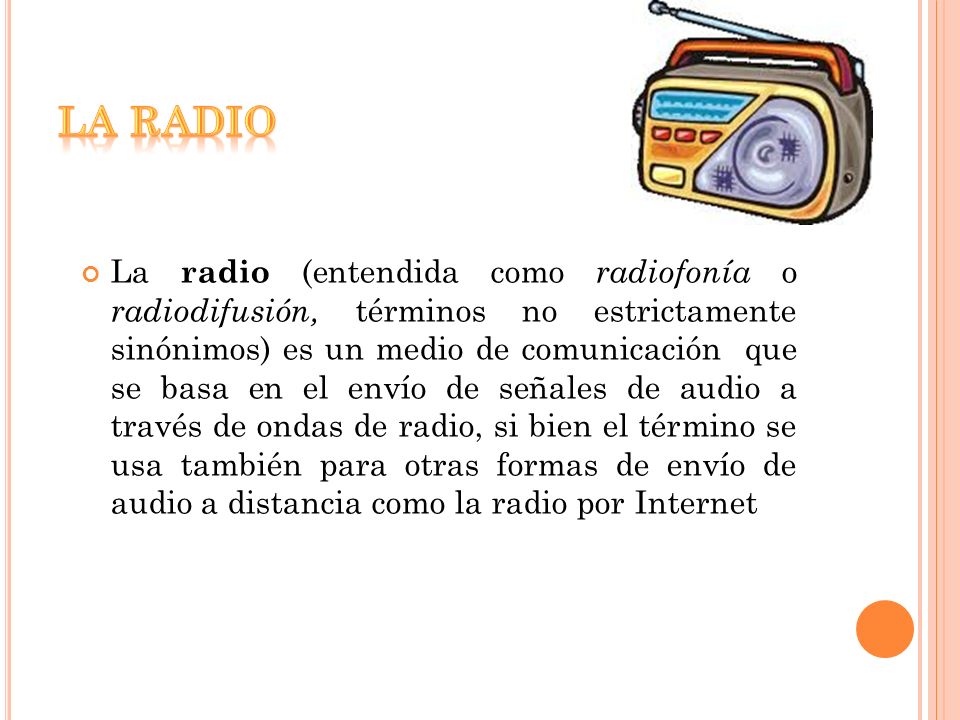 La Radio La radio (entendida como radiofonía o radiodifusión, términos no  estrictamente sinónimos) es un medio de comunicación que se basa en el  envío. - ppt descargar