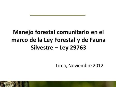 Manejo forestal comunitario en el marco de la Ley Forestal y de Fauna Silvestre – Ley 29763 Lima, Noviembre 2012.