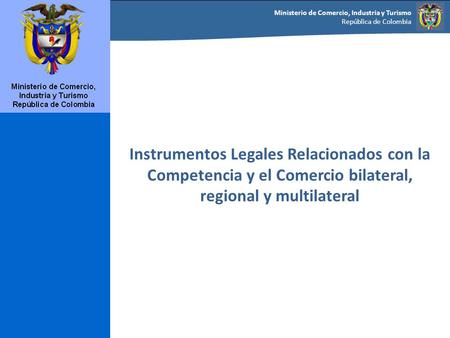 Ministerio de Comercio, Industria y Turismo República de Colombia 1 Instrumentos Legales Relacionados con la Competencia y el Comercio bilateral, regional.