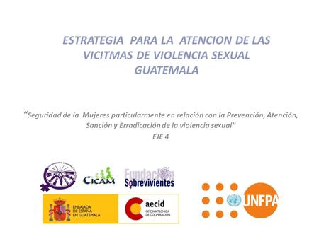 ESTRATEGIA PARA LA ATENCION DE LAS VICITMAS DE VIOLENCIA SEXUAL GUATEMALA “Seguridad de la Mujeres particularmente en relación con la Prevención, Atención,