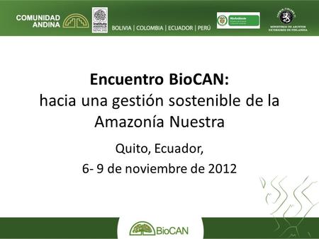 Encuentro BioCAN: hacia una gestión sostenible de la Amazonía Nuestra Quito, Ecuador, 6- 9 de noviembre de 2012.