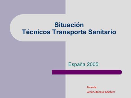 Situación Técnicos Transporte Sanitario España 2005 Ponente: Carlos Fadrique Salaberri.