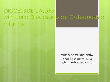 DIÓCESIS DE CALDAS Ministerio Diocesano de Catequesis e Infancia CURSO DE CRISTOLOGÍA Tema: Enseñanza de la Iglesia sobre Jesucristo.