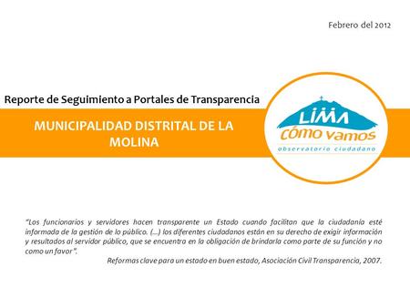 Reporte de Seguimiento a Portales de Transparencia MUNICIPALIDAD DISTRITAL DE LA MOLINA Febrero del 2012 “Los funcionarios y servidores hacen transparente.