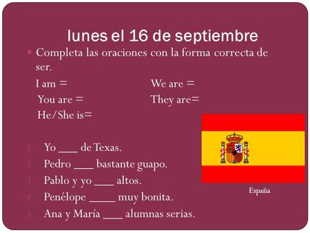 Lunes el 16 de septiembre Completa las oraciones con la forma correcta de ser. I am =			We are = You are =			They are= He/She is= Yo ___ de Texas. Pedro.