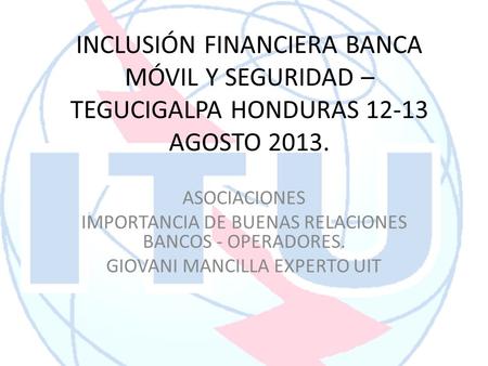 INCLUSIÓN FINANCIERA BANCA MÓVIL Y SEGURIDAD – TEGUCIGALPA HONDURAS 12-13 AGOSTO 2013. ASOCIACIONES IMPORTANCIA DE BUENAS RELACIONES BANCOS - OPERADORES.