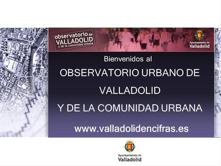 OBSERVATORIO URBANO DE VALLADOLID Y DE LA COMUNIDAD URBANA Bienvenidos al www.valladolidencifras.es.