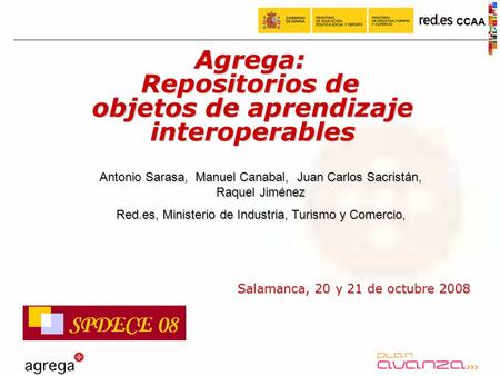 CCAA Salamanca, 20 y 21 de octubre 2008 Agrega: Repositorios de objetos de aprendizaje interoperables Antonio Sarasa, Manuel Canabal, Juan Carlos Sacristán,