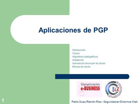 Pablo Suau/Ramón Rizo - Seguridad en Entornos Web 1 Aplicaciones de PGP Introducción Claves Algoritmos criptográficos Instalación Generación de un par.