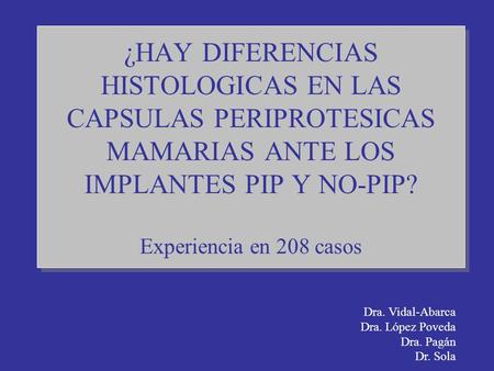 ¿HAY DIFERENCIAS HISTOLOGICAS EN LAS CAPSULAS PERIPROTESICAS MAMARIAS ANTE LOS IMPLANTES PIP Y NO-PIP? Experiencia en 208 casos Dra. Vidal-Abarca Dra.