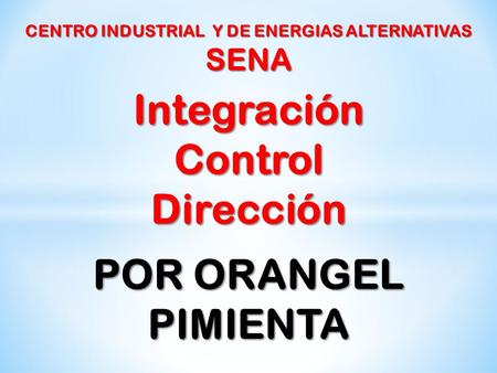 IntegraciónControlDirección CENTRO INDUSTRIAL Y DE ENERGIAS ALTERNATIVAS SENA POR ORANGEL PIMIENTA.