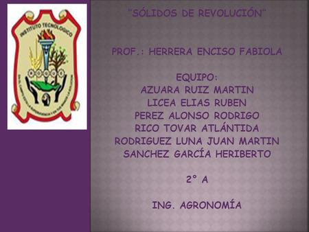 “SÓLIDOS DE REVOLUCIÓN” PROF.: HERRERA ENCISO FABIOLA EQUIPO: