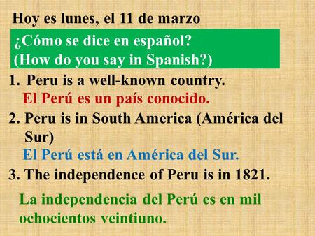Hoy es lunes, el 11 de marzo 1.Peru is a well-known country. 2. Peru is in South America (América del Sur) 3. The independence of Peru is in 1821. El Perú.