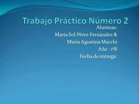 Alumnas: María Sol Pérez Fernández & María Agustina Macchi Año : 1ºB Fecha de entrega: