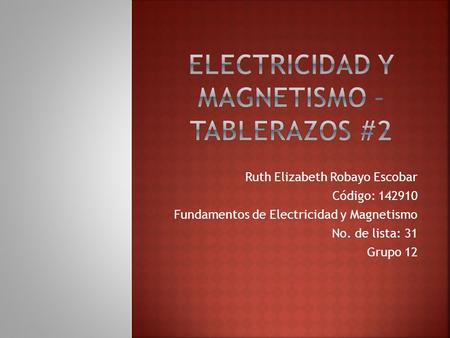Ruth Elizabeth Robayo Escobar Código: 142910 Fundamentos de Electricidad y Magnetismo No. de lista: 31 Grupo 12.