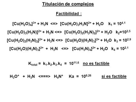 Titulación de complejos Factibilidad : [Cu(H 2 O) 4 ] 3+ + H 3 N [Cu(H 2 O) 3 H 3 N] 2+ + H 2 O k 1 = 10 4,1 [Cu(H 2 O) 3 (H 3 N)] 2+ + H 3 N [Cu(H 2 O)