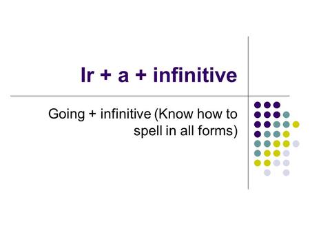 Ir + a + infinitive Going + infinitive (Know how to spell in all forms)