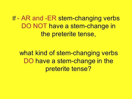 If - AR and -ER stem-changing verbs DO NOT have a stem-change in the preterite tense, what kind of stem-changing verbs DO have a stem-change in the preterite.