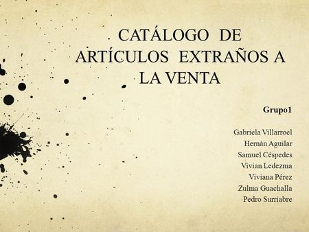 CATÁLOGO DE ARTÍCULOS EXTRAÑOS A LA VENTA Grupo1 Gabriela Villarroel Hernán Aguilar Samuel Céspedes Vivian Ledezma Viviana Pérez Zulma Guachalla Pedro.
