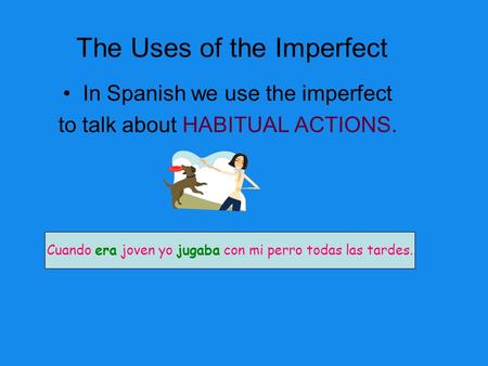 The Uses of the Imperfect In Spanish we use the imperfect to talk about HABITUAL ACTIONS. Cuando era joven yo jugaba con mi perro todas las tardes.