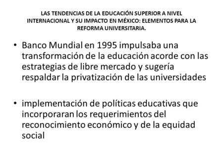 LAS TENDENCIAS DE LA EDUCACIÓN SUPERIOR A NIVEL INTERNACIONAL Y SU IMPACTO EN MÉXICO: ELEMENTOS PARA LA REFORMA UNIVERSITARIA. Banco Mundial en 1995 impulsaba.