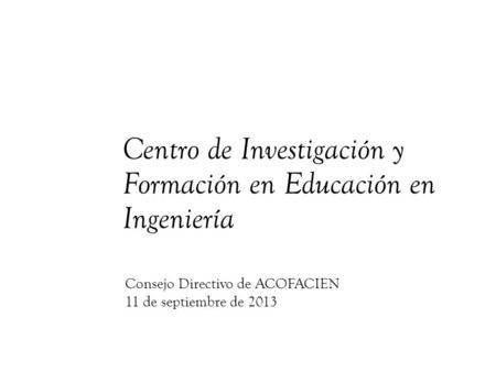 Centro de Investigación y Formación en Educación en Ingeniería Consejo Directivo de ACOFACIEN 11 de septiembre de 2013.