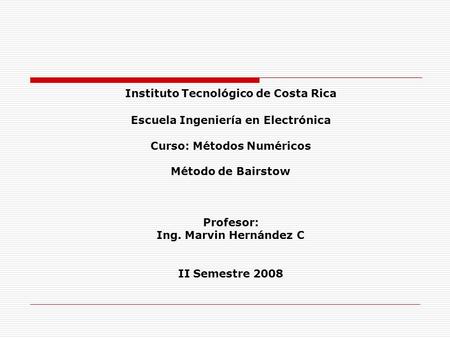 Instituto Tecnológico de Costa Rica Escuela Ingeniería en Electrónica Curso: Métodos Numéricos Método de Bairstow Profesor: Ing. Marvin Hernández.