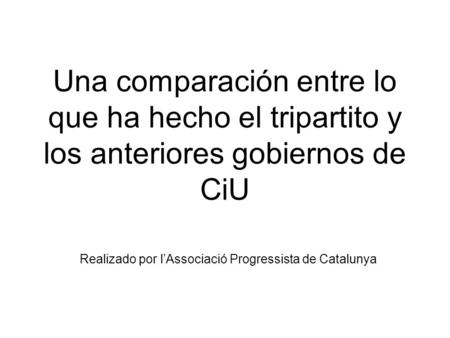 Una comparación entre lo que ha hecho el tripartito y los anteriores gobiernos de CiU Realizado por l’Associació Progressista de Catalunya.