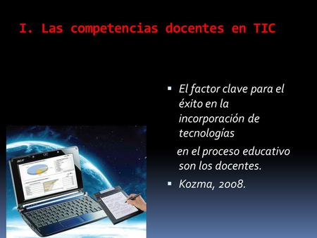 I. Las competencias docentes en TIC  El factor clave para el éxito en la incorporación de tecnologías en el proceso educativo son los docentes.  Kozma,