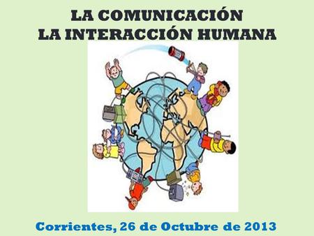 LA COMUNICACIÓN LA INTERACCIÓN HUMANA Corrientes, 26 de Octubre de 2013.