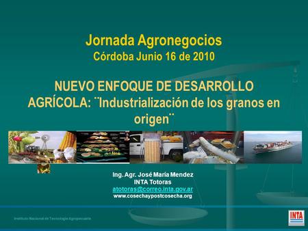 Instituto Nacional de Tecnología Agropecuaria Jornada Agronegocios Córdoba Junio 16 de 2010 NUEVO ENFOQUE DE DESARROLLO AGRÍCOLA: ¨Industrialización de.