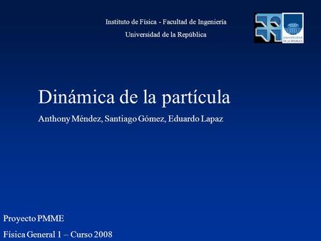 Proyecto PMME Física General 1 – Curso 2008 Dinámica de la partícula Anthony Méndez, Santiago Gómez, Eduardo Lapaz Instituto de Física - Facultad de Ingeniería.