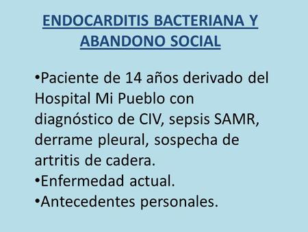 ENDOCARDITIS BACTERIANA Y ABANDONO SOCIAL Paciente de 14 años derivado del Hospital Mi Pueblo con diagnóstico de CIV, sepsis SAMR, derrame pleural, sospecha.