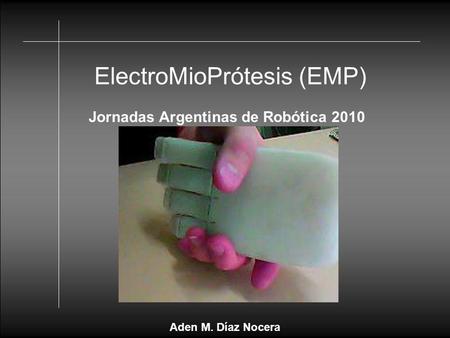 ElectroMioPrótesis (EMP) Jornadas Argentinas de Robótica 2010 Aden M. Díaz Nocera.