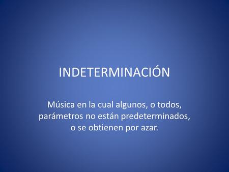 INDETERMINACIÓN Música en la cual algunos, o todos, parámetros no están predeterminados, o se obtienen por azar.