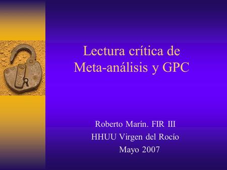 Lectura crítica de Meta-análisis y GPC Roberto Marín. FIR III HHUU Virgen del Rocío Mayo 2007.